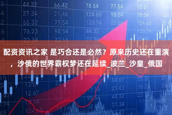 配资资讯之家 是巧合还是必然？原来历史还在重演，沙俄的世界霸权梦还在延续_波兰_沙皇_俄国