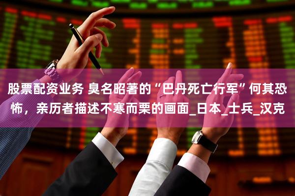 股票配资业务 臭名昭著的“巴丹死亡行军”何其恐怖，亲历者描述不寒而栗的画面_日本_士兵_汉克