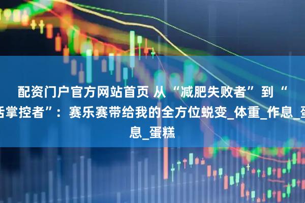 配资门户官方网站首页 从 “减肥失败者” 到 “生活掌控者”：赛乐赛带给我的全方位蜕变_体重_作息_蛋糕