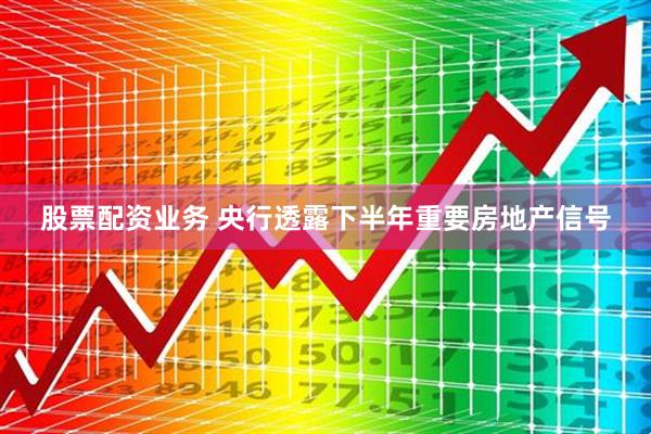 股票配资业务 央行透露下半年重要房地产信号