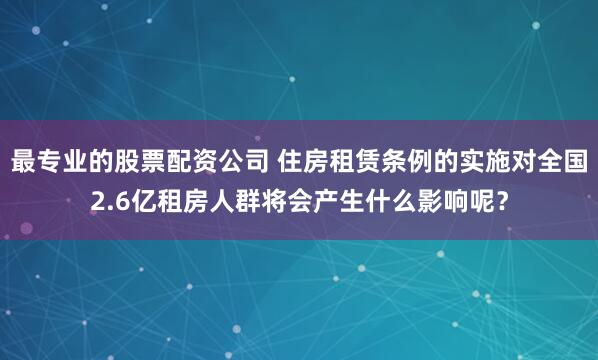 最专业的股票配资公司 住房租赁条例的实施对全国2.6亿租房人群将会产生什么影响呢？