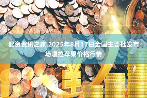 配资资讯之家 2025年8月17日全国主要批发市场嘎拉苹果价格行情