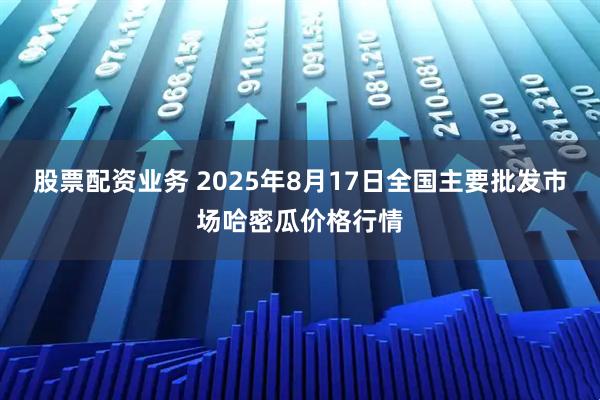 股票配资业务 2025年8月17日全国主要批发市场哈密瓜价格行情