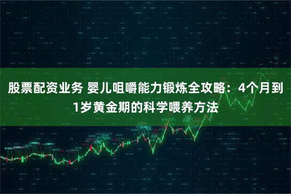 股票配资业务 婴儿咀嚼能力锻炼全攻略：4个月到1岁黄金期的科学喂养方法