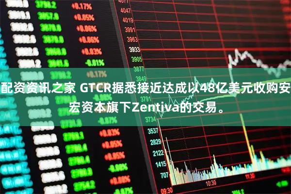 配资资讯之家 GTCR据悉接近达成以48亿美元收购安宏资本旗下Zentiva的交易。
