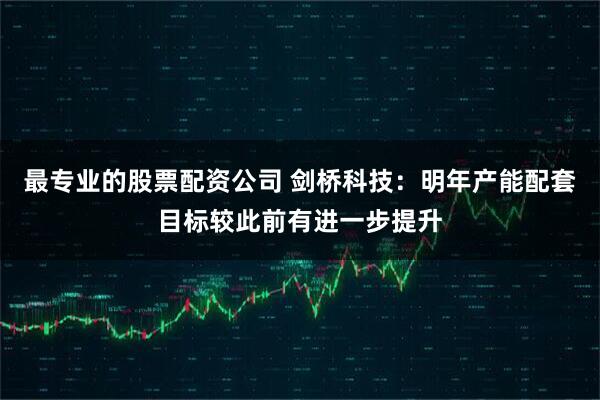 最专业的股票配资公司 剑桥科技：明年产能配套目标较此前有进一步提升