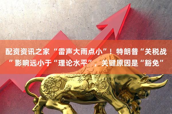 配资资讯之家 “雷声大雨点小”！特朗普“关税战”影响远小于“理论水平”，关键原因是“豁免”
