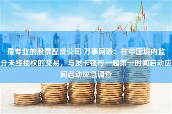 最专业的股票配资公司 万事网联：在中国境内监测到部分未经授权的交易，与发卡银行一起第一时间启动应急调查