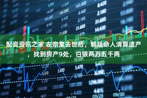 配资资讯之家 左宗棠去世后，朝廷命人清算遗产，找到房产9处，白银两万五千两