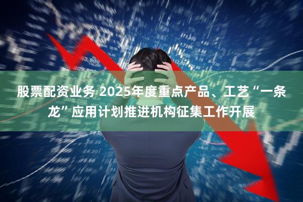 股票配资业务 2025年度重点产品、工艺“一条龙”应用计划推进机构征集工作开展