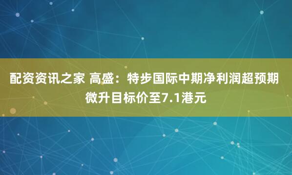 配资资讯之家 高盛：特步国际中期净利润超预期 微升目标价至7.1港元