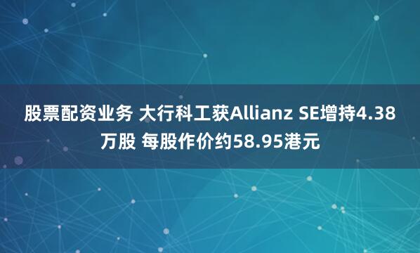 股票配资业务 大行科工获Allianz SE增持4.38万股 每股作价约58.95港元