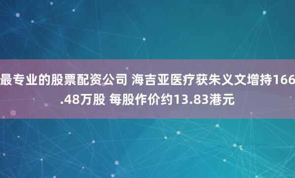 最专业的股票配资公司 海吉亚医疗获朱义文增持166.48万股 每股作价约13.83港元