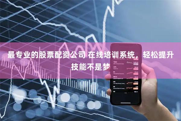 最专业的股票配资公司 在线培训系统，轻松提升技能不是梦