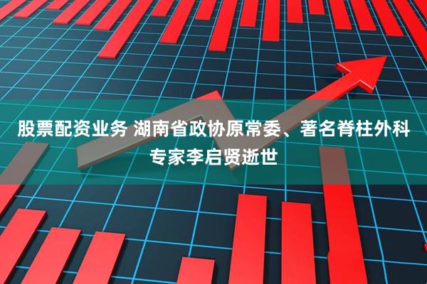 股票配资业务 湖南省政协原常委、著名脊柱外科专家李启贤逝世