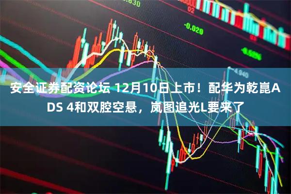 安全证券配资论坛 12月10日上市！配华为乾崑ADS 4和双腔空悬，岚图追光L要来了