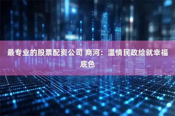 最专业的股票配资公司 商河：温情民政绘就幸福底色
