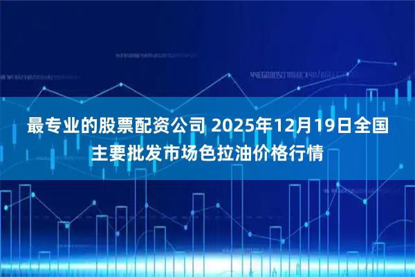 最专业的股票配资公司 2025年12月19日全国主要批发市场色拉油价格行情
