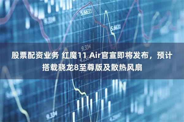 股票配资业务 红魔11 Air官宣即将发布，预计搭载骁龙8至尊版及散热风扇