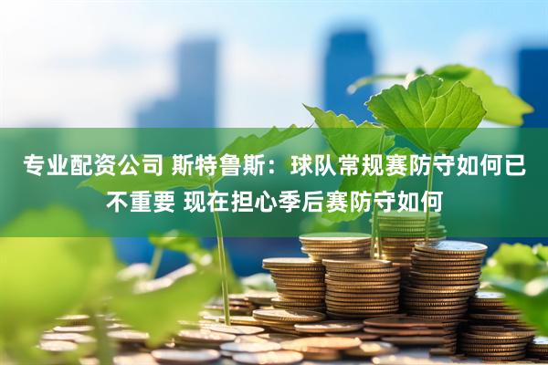 专业配资公司 斯特鲁斯：球队常规赛防守如何已不重要 现在担心季后赛防守如何
