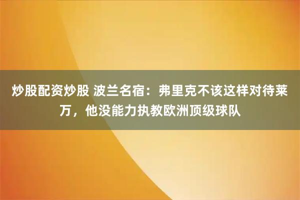 炒股配资炒股 波兰名宿：弗里克不该这样对待莱万，他没能力执教欧洲顶级球队